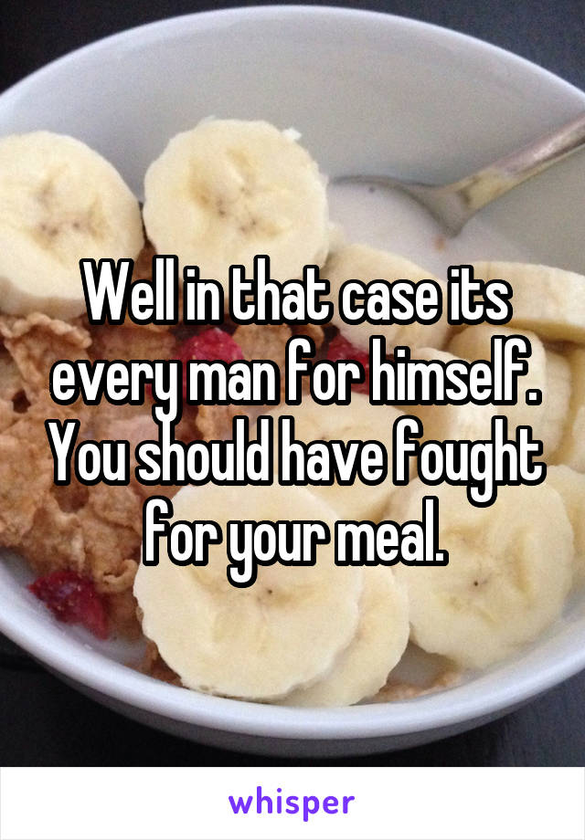 Well in that case its every man for himself. You should have fought for your meal.