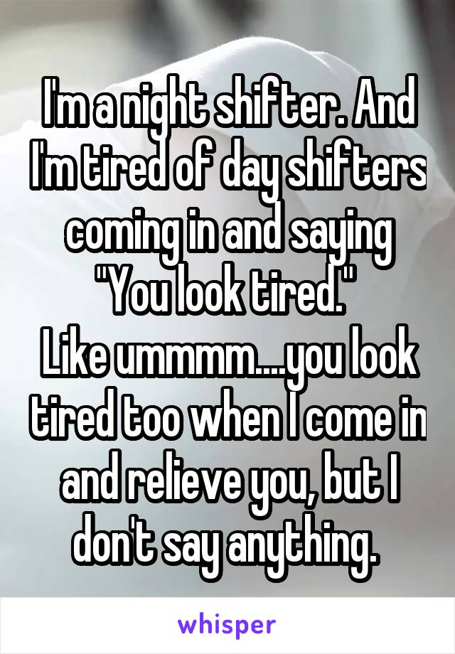 I'm a night shifter. And I'm tired of day shifters coming in and saying "You look tired." 
Like ummmm....you look tired too when I come in and relieve you, but I don't say anything. 