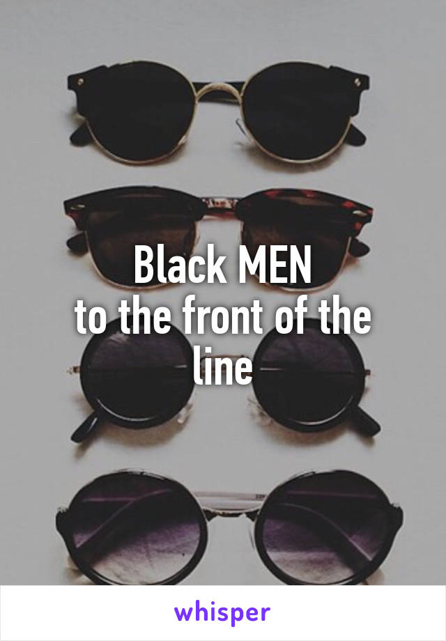 Black MEN
to the front of the line