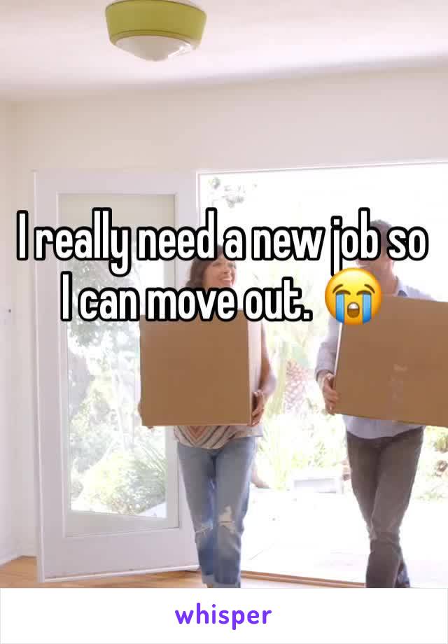 I really need a new job so I can move out. 😭
