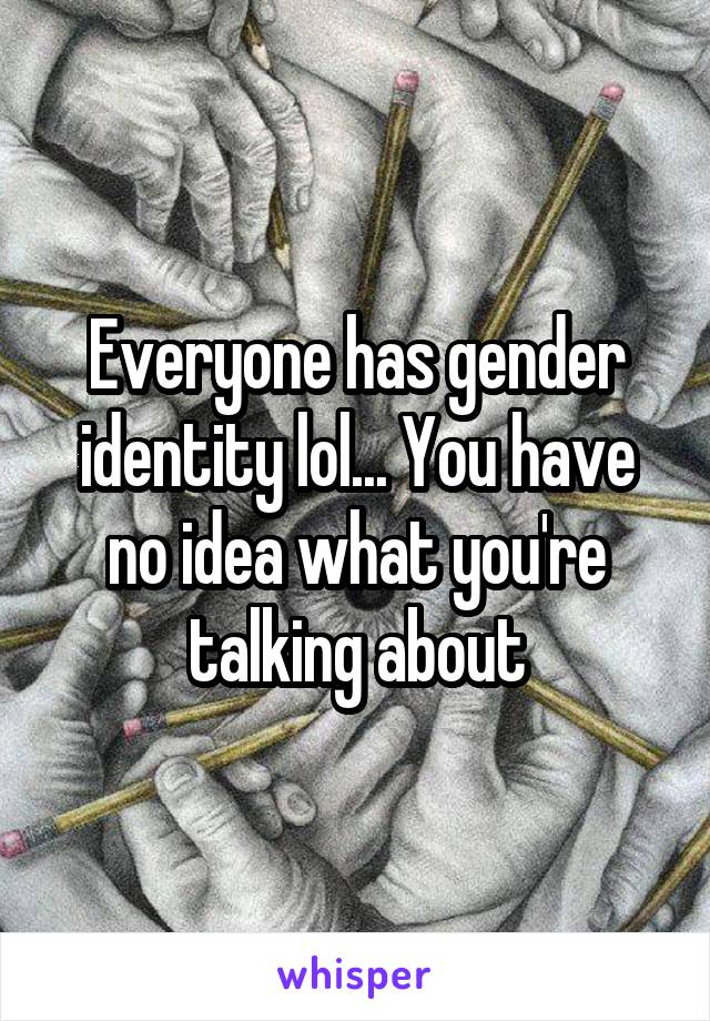 Everyone has gender identity lol... You have no idea what you're talking about