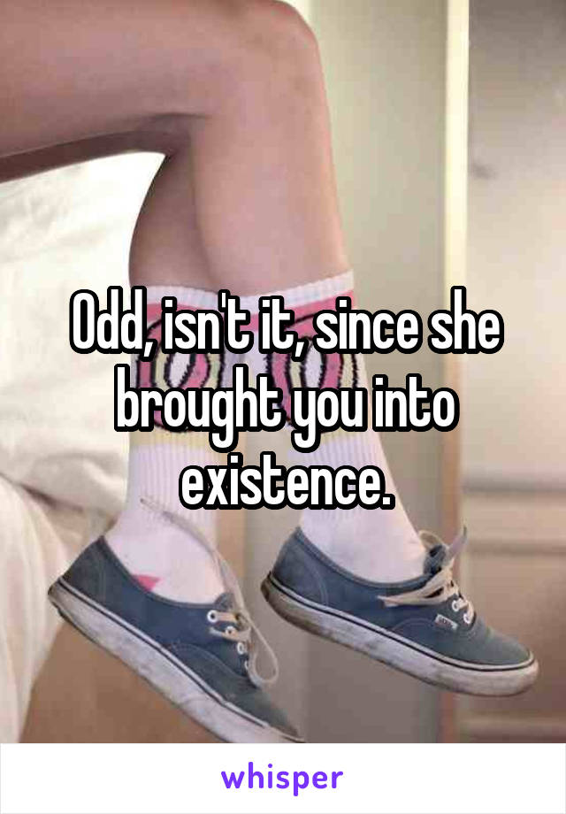 Odd, isn't it, since she brought you into existence.