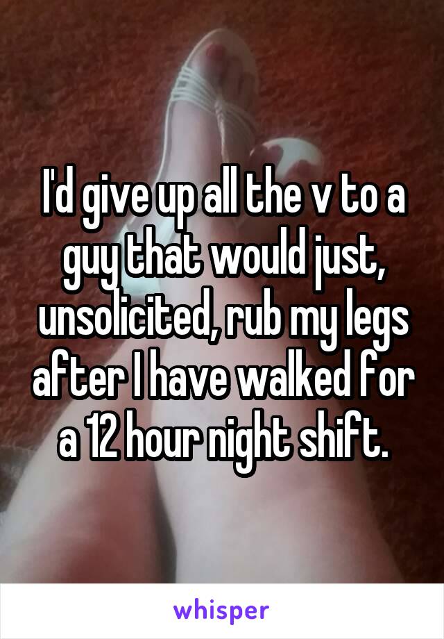 I'd give up all the v to a guy that would just, unsolicited, rub my legs after I have walked for a 12 hour night shift.