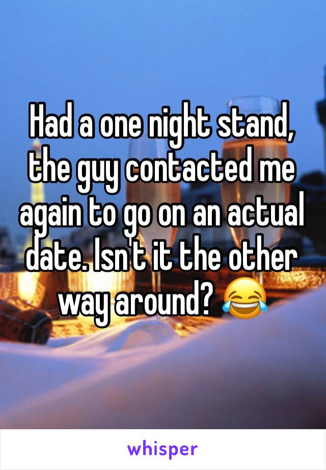 Had a one night stand, the guy contacted me again to go on an actual date. Isn't it the other way around? 😂
