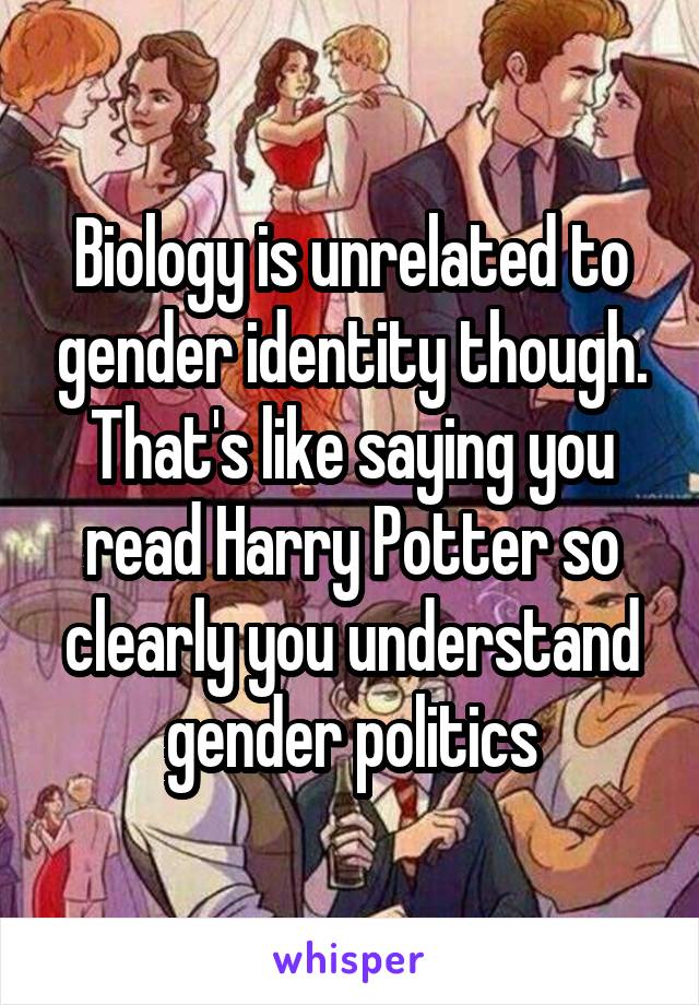 Biology is unrelated to gender identity though. That's like saying you read Harry Potter so clearly you understand gender politics