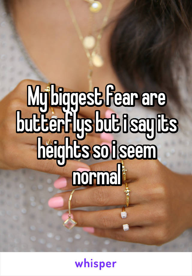 My biggest fear are butterflys but i say its heights so i seem normal