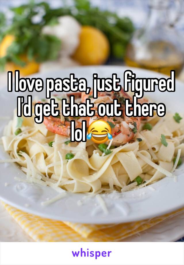 I love pasta, just figured I'd get that out there lol😂