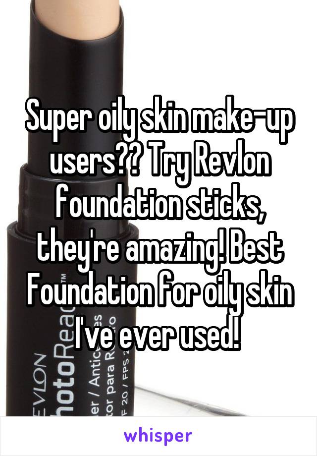 Super oily skin make-up users?? Try Revlon foundation sticks, they're amazing! Best Foundation for oily skin I've ever used! 