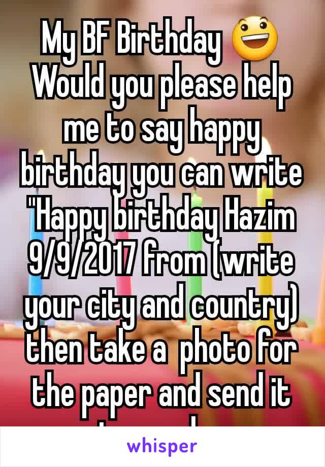My BF Birthday 😃 Would you please help me to say happy birthday you can write "Happy birthday Hazim 9/9/2017 from (write your city and country) then take a  photo for the paper and send it to me plez