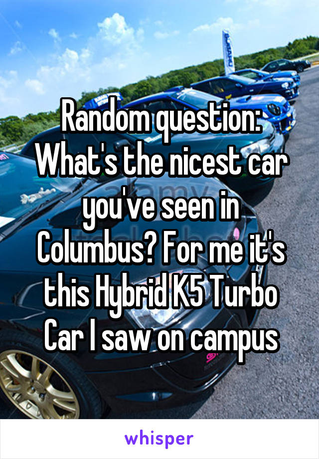 Random question: What's the nicest car you've seen in Columbus? For me it's this Hybrid K5 Turbo Car I saw on campus
