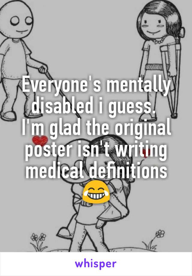 Everyone's mentally disabled i guess. 
I'm glad the original poster isn't writing medical definitions 😂