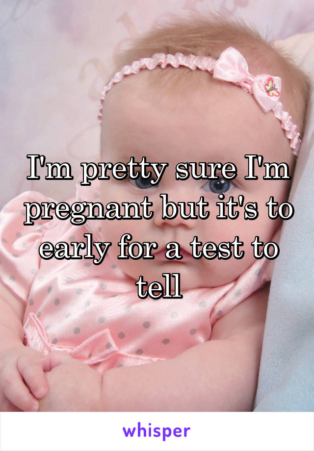 I'm pretty sure I'm pregnant but it's to early for a test to tell