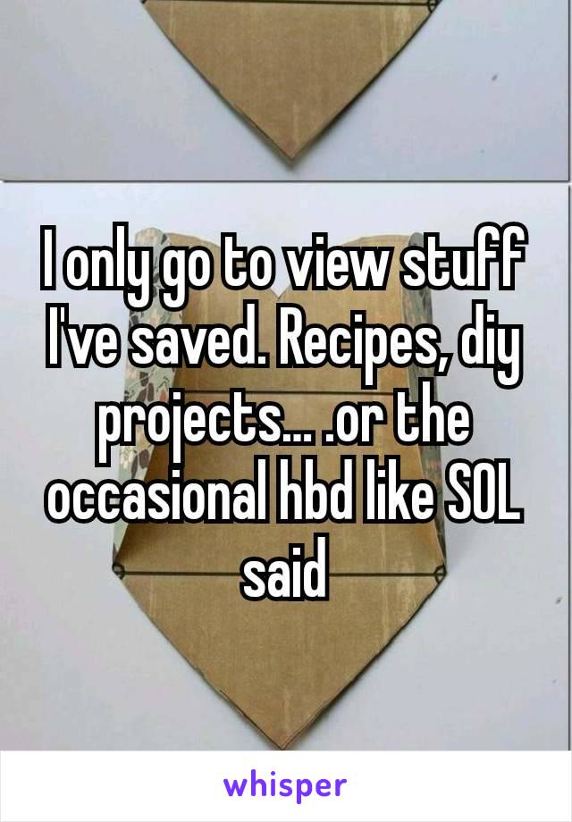 I only go to view stuff I've saved. Recipes, diy projects… .or the occasional hbd like SOL said