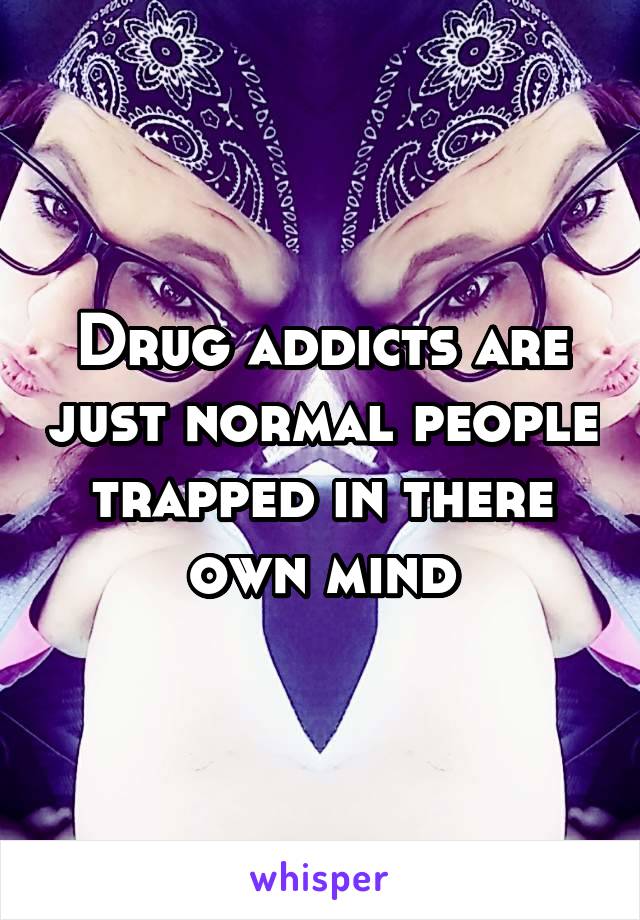 Drug addicts are just normal people trapped in there own mind