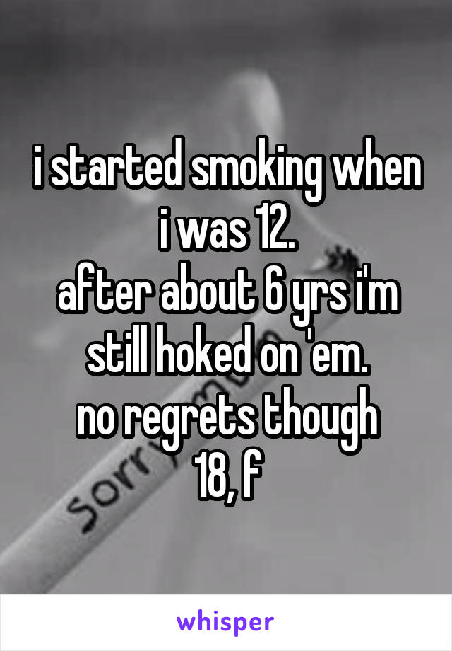 i started smoking when i was 12.
after about 6 yrs i'm still hoked on 'em.
no regrets though
18, f