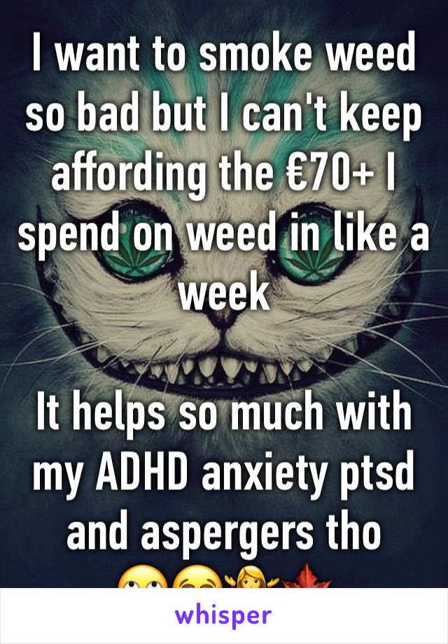 I want to smoke weed so bad but I can't keep affording the €70+ I spend on weed in like a week

It helps so much with my ADHD anxiety ptsd and aspergers tho
🙄😭🤷‍♀️🍁