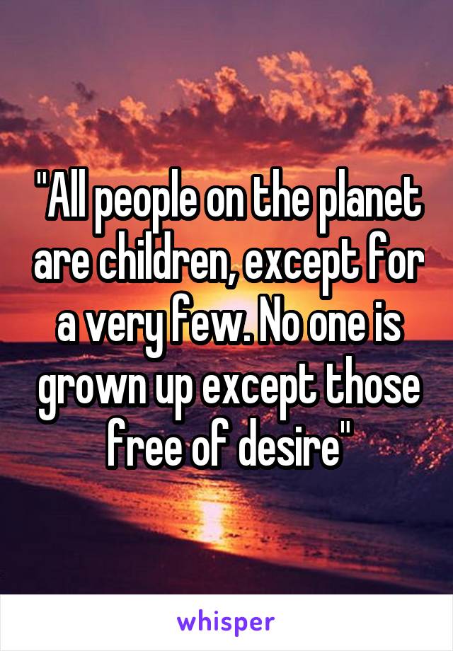 "All people on the planet are children, except for a very few. No one is grown up except those free of desire"