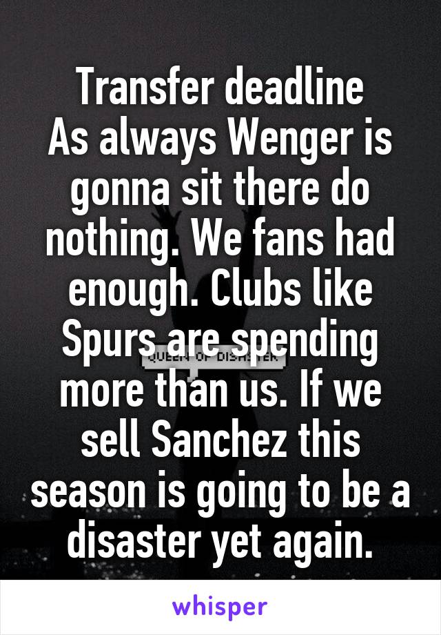 Transfer deadline
As always Wenger is gonna sit there do nothing. We fans had enough. Clubs like Spurs are spending more than us. If we sell Sanchez this season is going to be a disaster yet again.