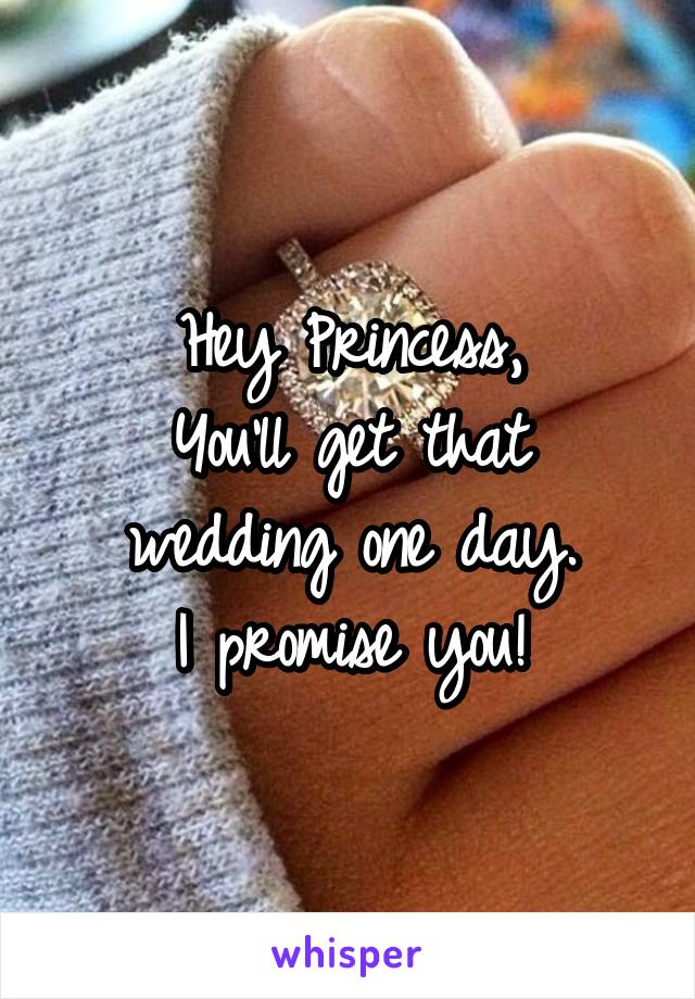 Hey Princess,
You'll get that wedding one day.
I promise you!
