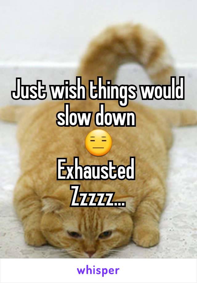 Just wish things would slow down 
😑
Exhausted 
Zzzzz...