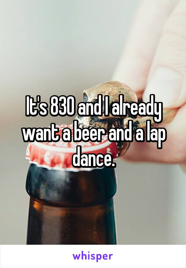 It's 830 and I already want a beer and a lap dance.