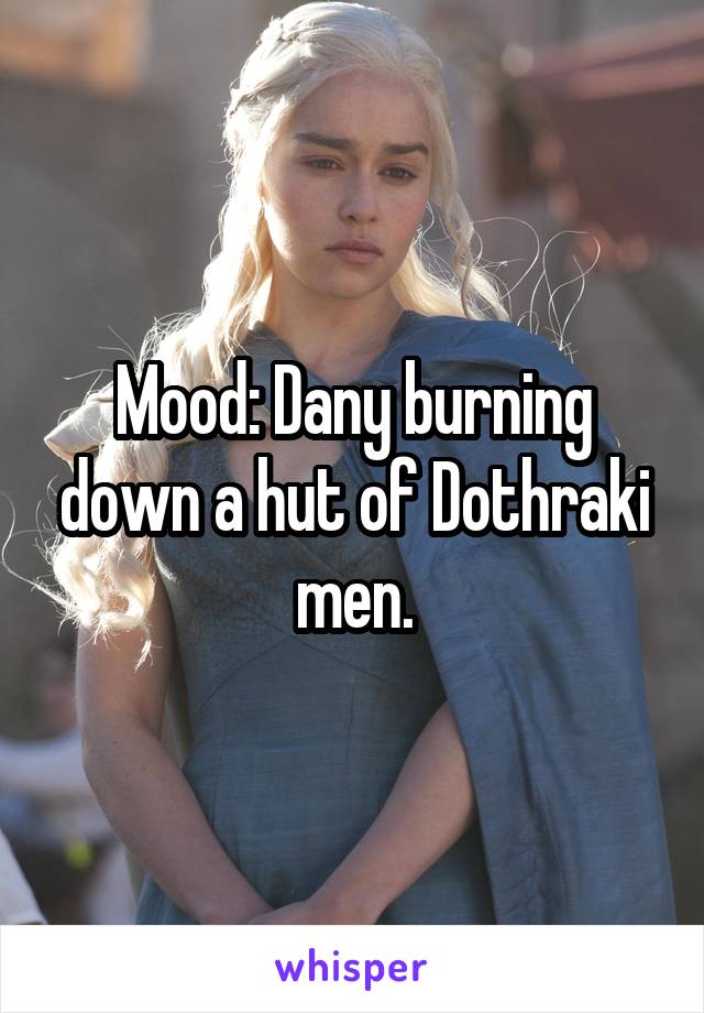 Mood: Dany burning down a hut of Dothraki men.