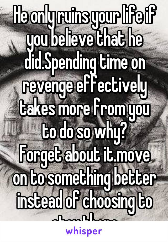 He only ruins your life if you believe that he did.Spending time on revenge effectively takes more from you to do so why?
Forget about it.move on to something better instead of choosing to stay there