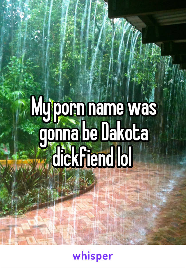 My porn name was gonna be Dakota dickfiend lol 