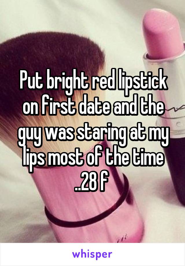 Put bright red lipstick on first date and the guy was staring at my lips most of the time ..28 f 