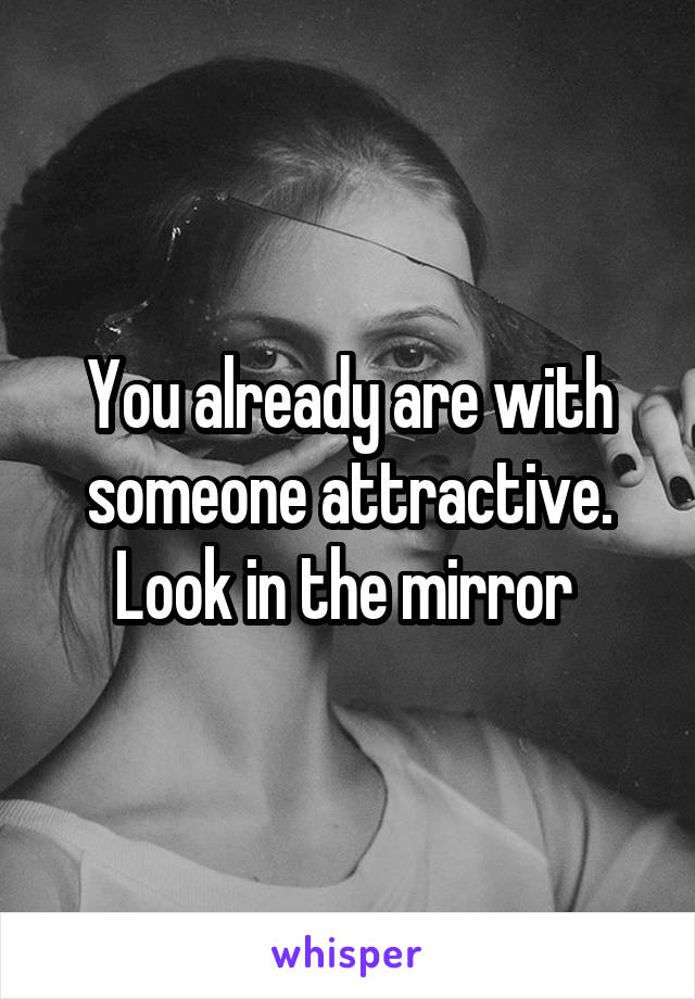 You already are with someone attractive. Look in the mirror 