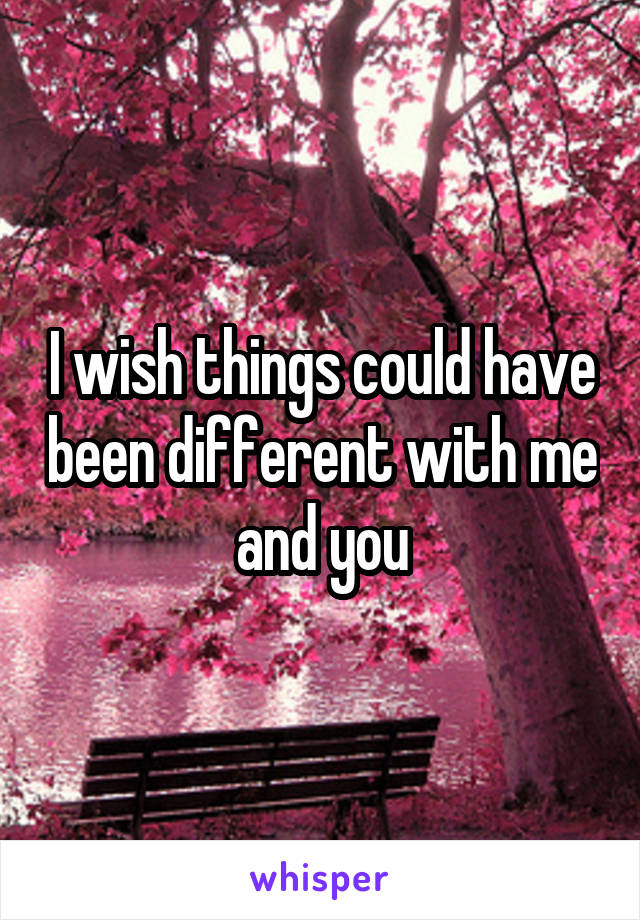 I wish things could have been different with me and you