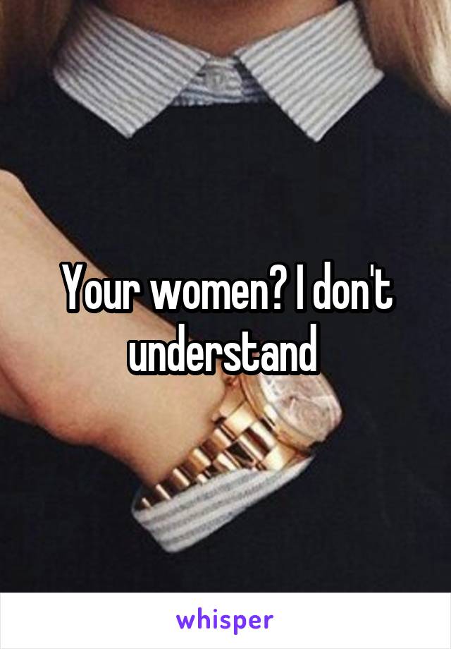 Your women? I don't understand 