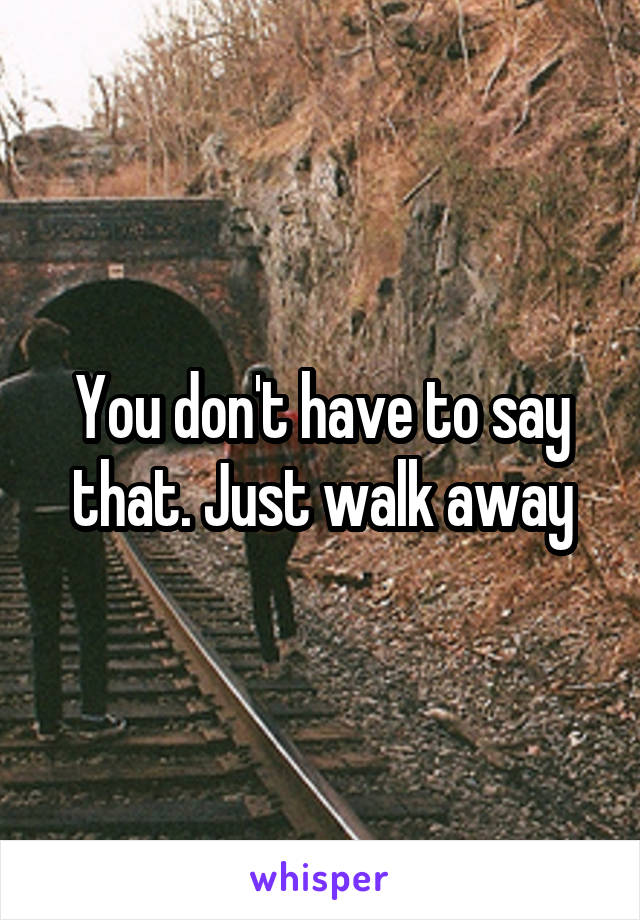 You don't have to say that. Just walk away