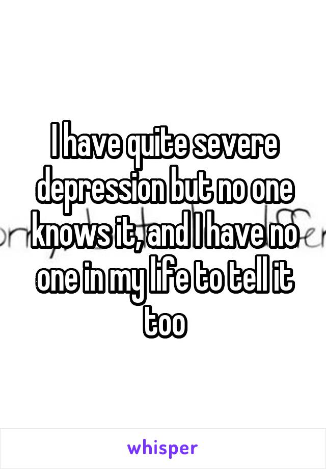 I have quite severe depression but no one knows it, and I have no one in my life to tell it too