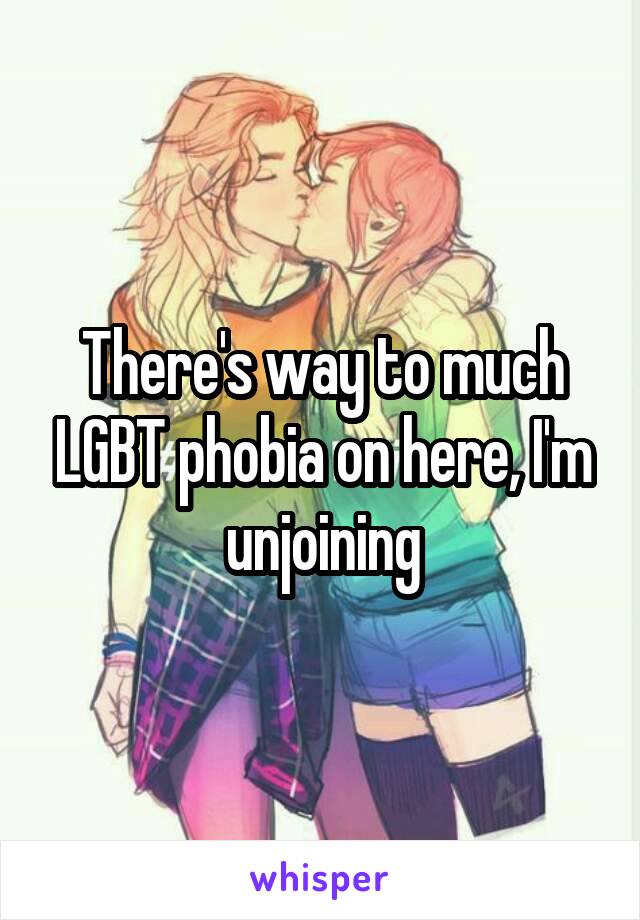 There's way to much LGBT phobia on here, I'm unjoining