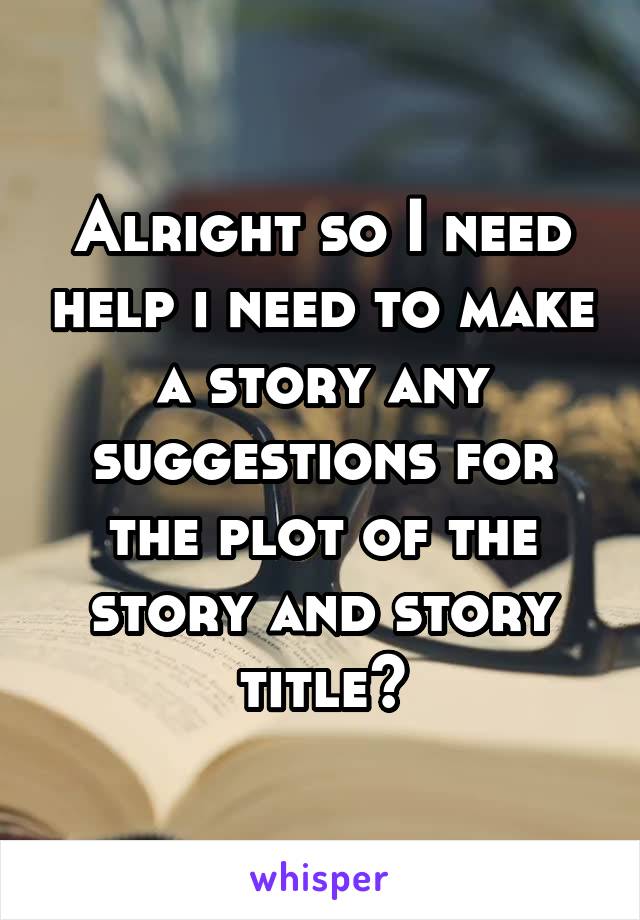 Alright so I need help i need to make a story any suggestions for the plot of the story and story title?