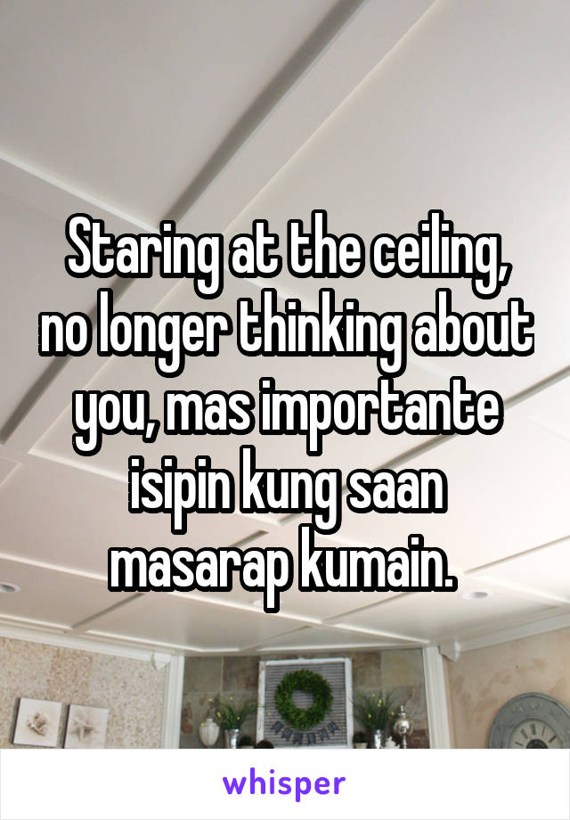 Staring at the ceiling, no longer thinking about you, mas importante isipin kung saan masarap kumain. 