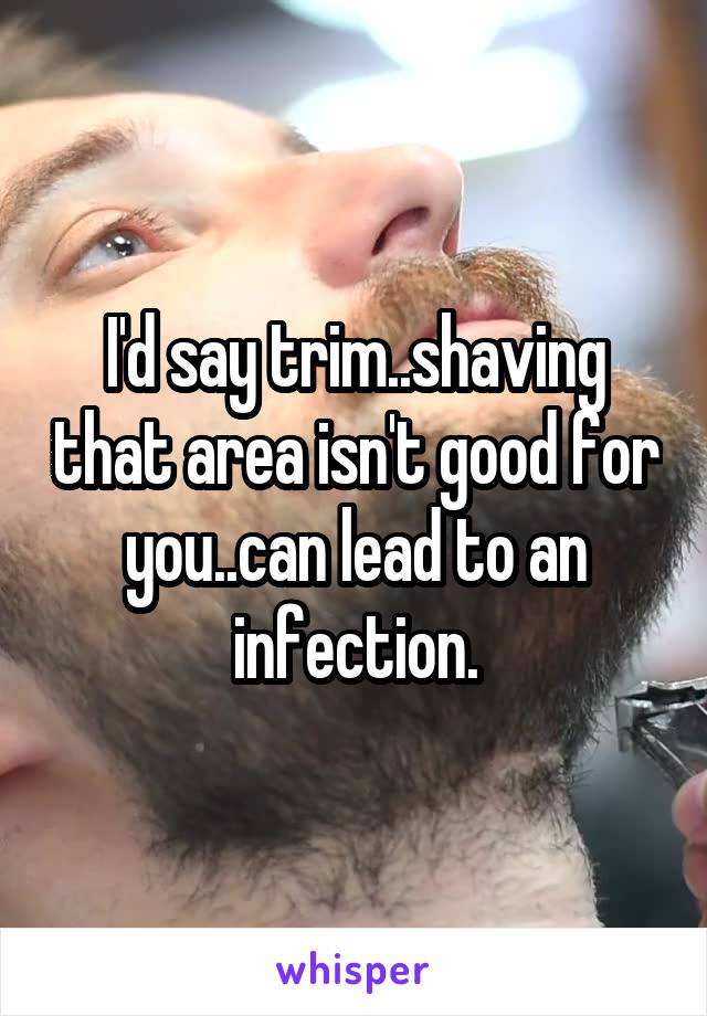I'd say trim..shaving that area isn't good for you..can lead to an infection.