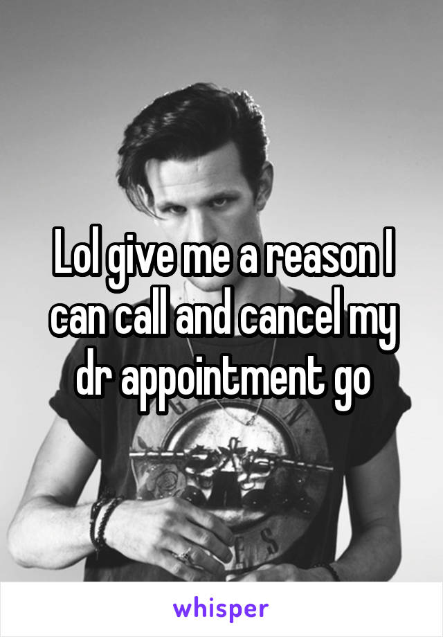 Lol give me a reason I can call and cancel my dr appointment go