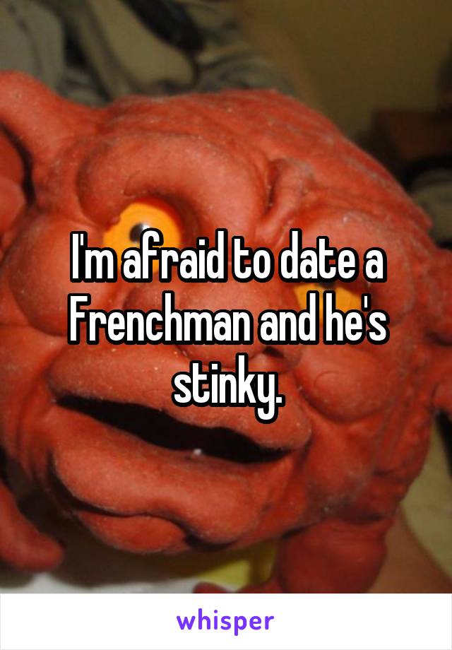 I'm afraid to date a Frenchman and he's stinky.