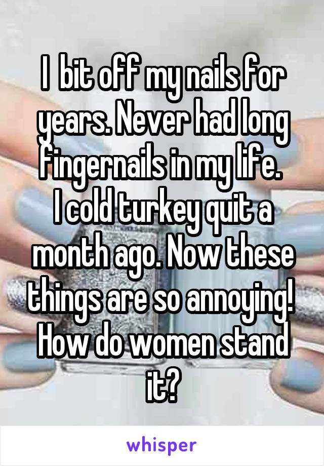 I  bit off my nails for years. Never had long fingernails in my life. 
I cold turkey quit a month ago. Now these things are so annoying! 
How do women stand it?