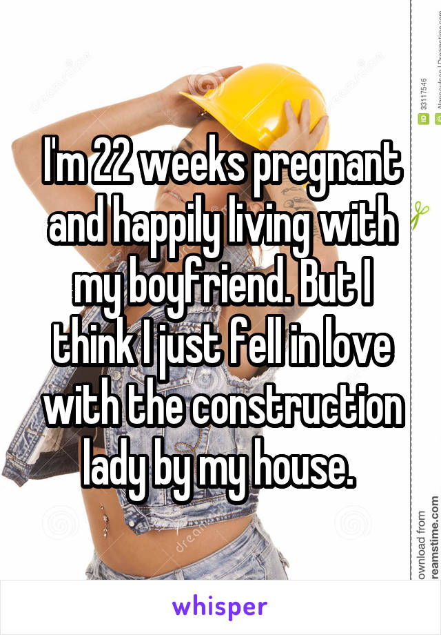 I'm 22 weeks pregnant and happily living with my boyfriend. But I think I just fell in love with the construction lady by my house. 