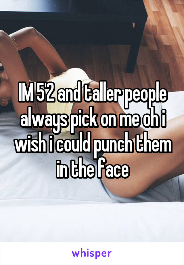 IM 5'2 and taller people always pick on me oh i wish i could punch them in the face