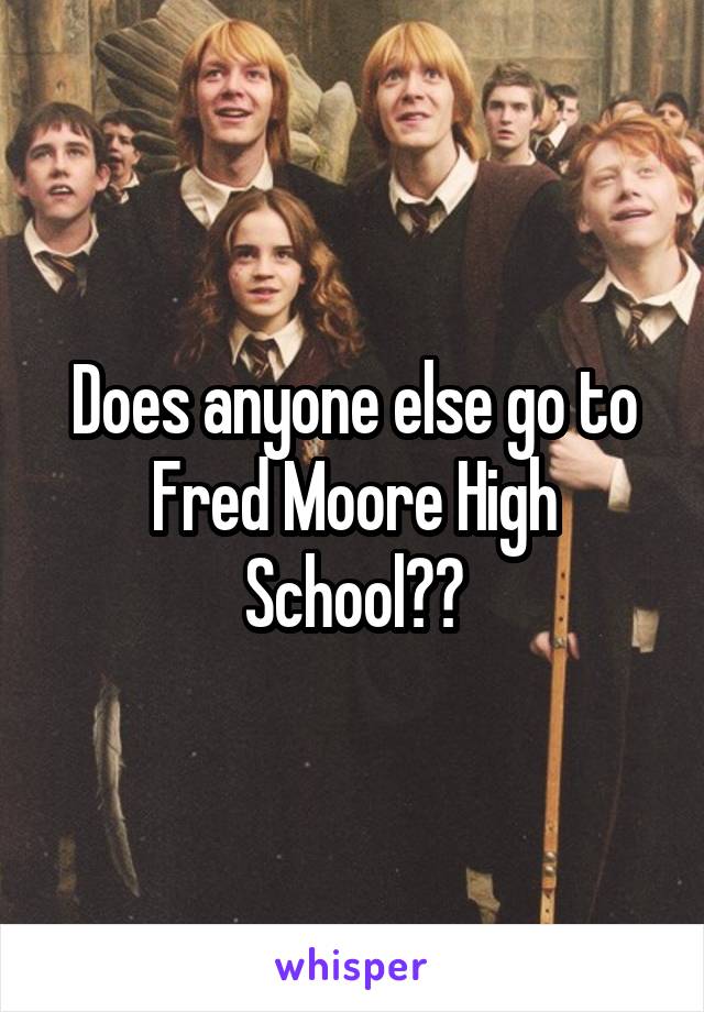 Does anyone else go to Fred Moore High School??