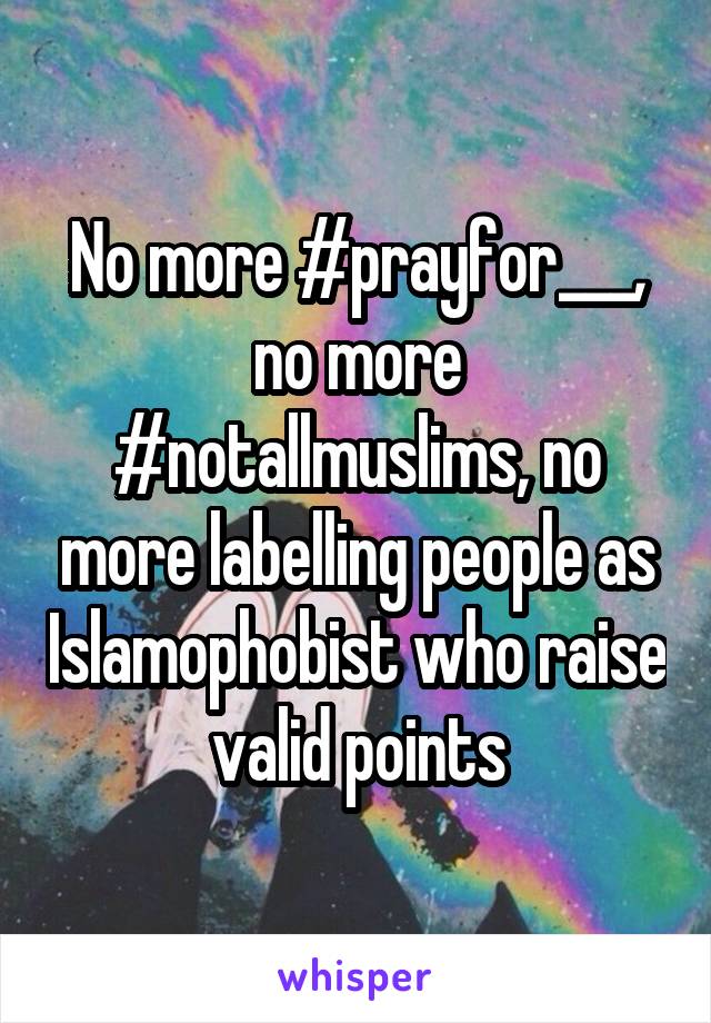 No more #prayfor___, no more #notallmuslims, no more labelling people as Islamophobist who raise valid points