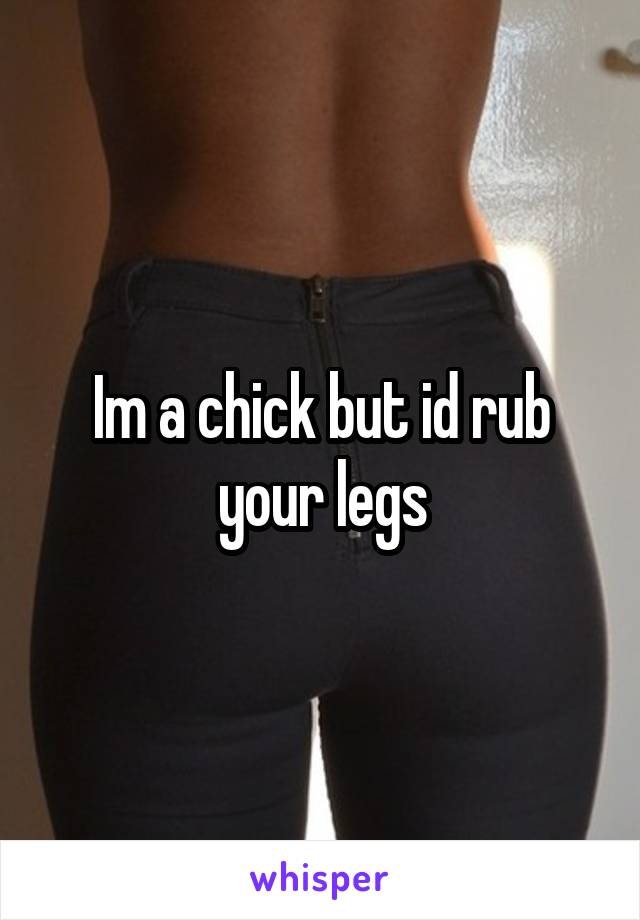 Im a chick but id rub your legs