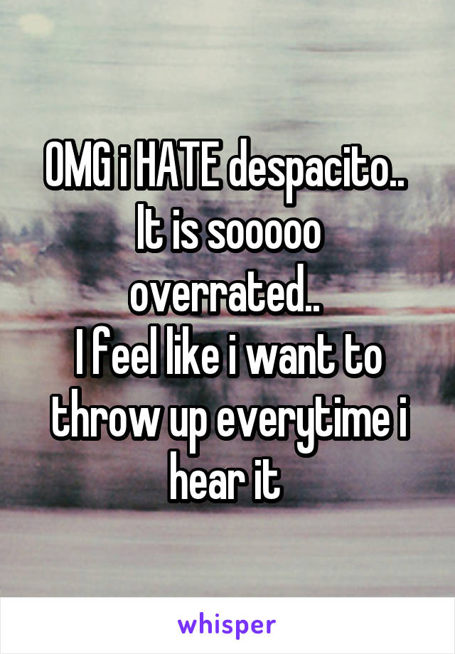 OMG i HATE despacito.. 
It is sooooo overrated.. 
I feel like i want to throw up everytime i hear it 