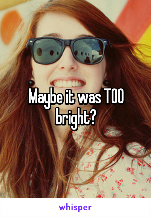 Maybe it was TOO bright?