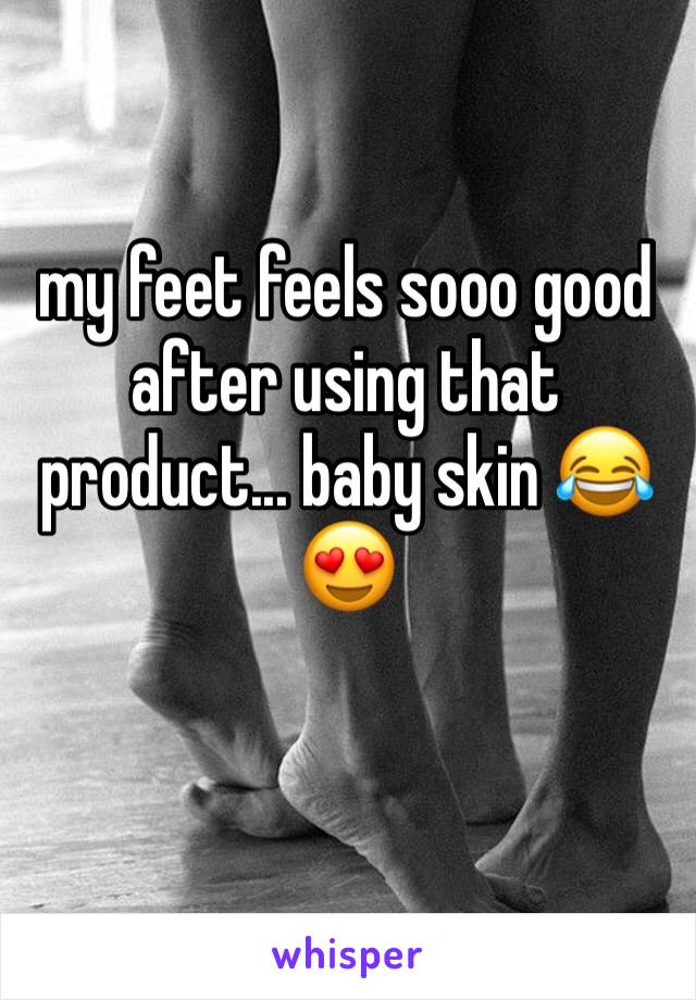 my feet feels sooo good after using that product... baby skin 😂😍