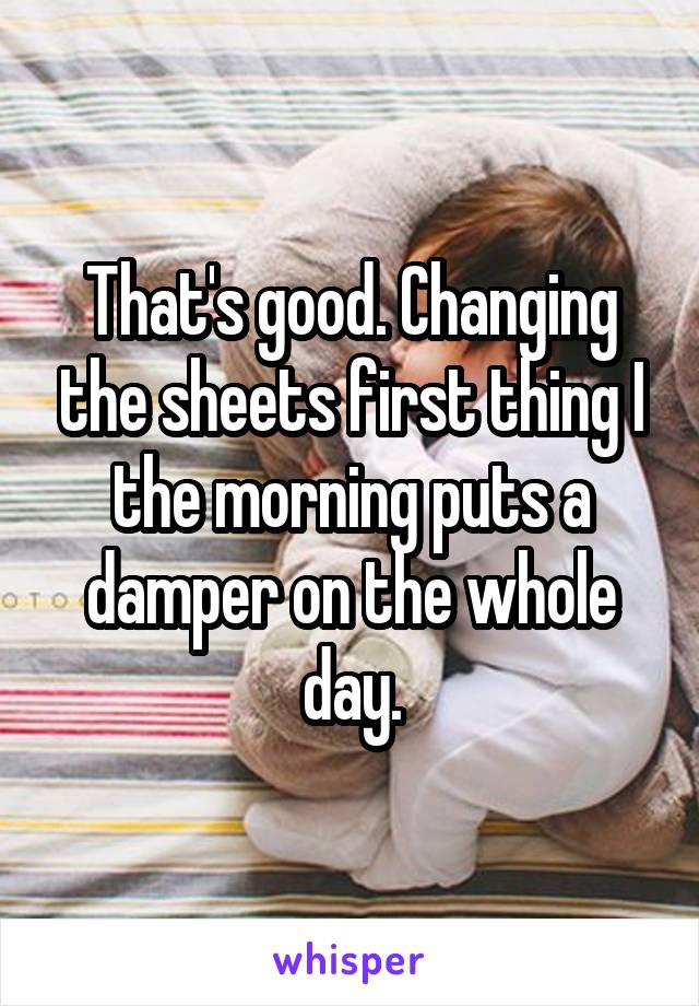 That's good. Changing the sheets first thing I the morning puts a damper on the whole day.